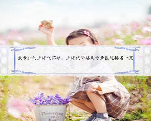 最专业的上海代怀孕，上海试管婴儿专业医院排名一览